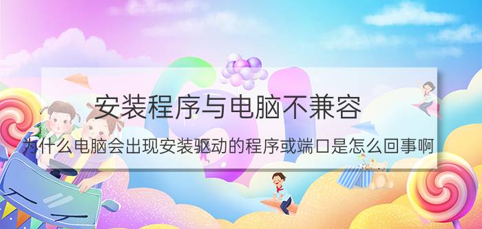 安装程序与电脑不兼容 为什么电脑会出现安装驱动的程序或端口是怎么回事啊？